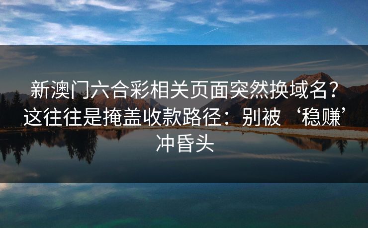 新澳门六合彩相关页面突然换域名？这往往是掩盖收款路径：别被‘稳赚’冲昏头