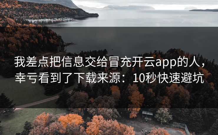 我差点把信息交给冒充开云app的人，幸亏看到了下载来源：10秒快速避坑