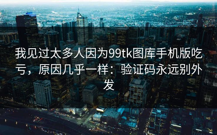 我见过太多人因为99tk图库手机版吃亏，原因几乎一样：验证码永远别外发