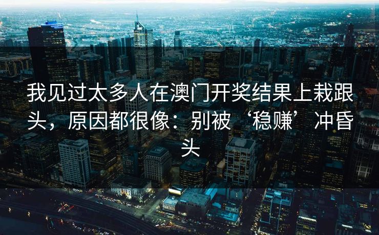 我见过太多人在澳门开奖结果上栽跟头，原因都很像：别被‘稳赚’冲昏头