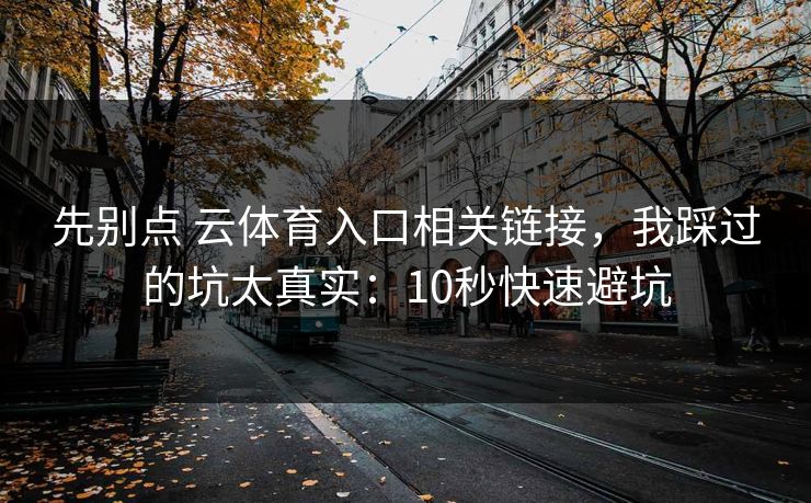 先别点 云体育入口相关链接，我踩过的坑太真实：10秒快速避坑