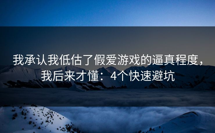 我承认我低估了假爱游戏的逼真程度，我后来才懂：4个快速避坑