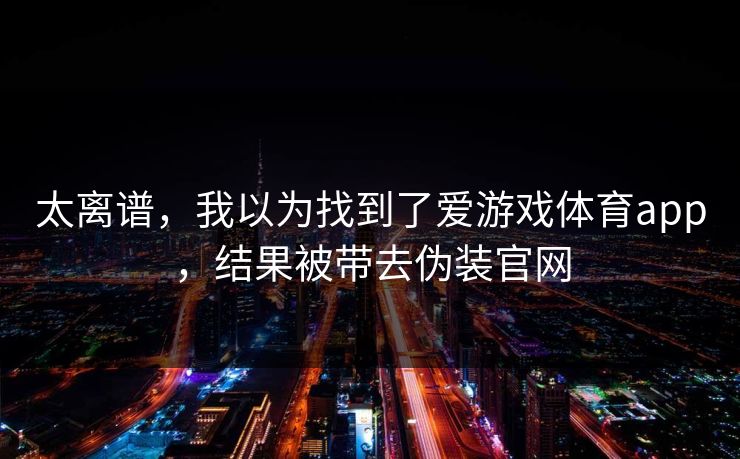 太离谱，我以为找到了爱游戏体育app，结果被带去伪装官网