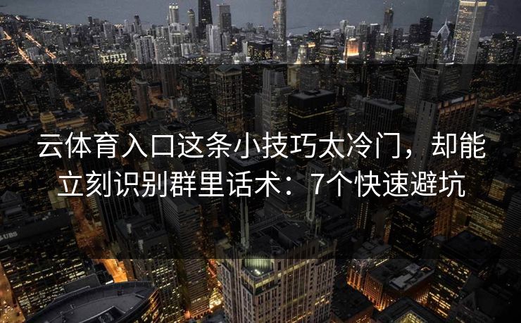 云体育入口这条小技巧太冷门，却能立刻识别群里话术：7个快速避坑