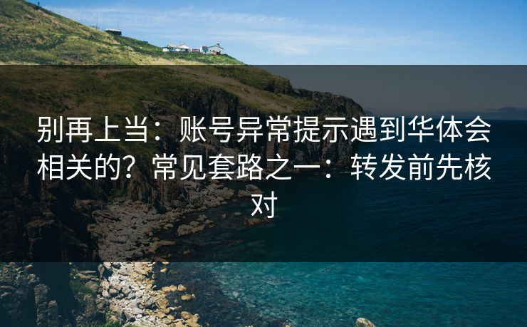 别再上当：账号异常提示遇到华体会相关的？常见套路之一：转发前先核对