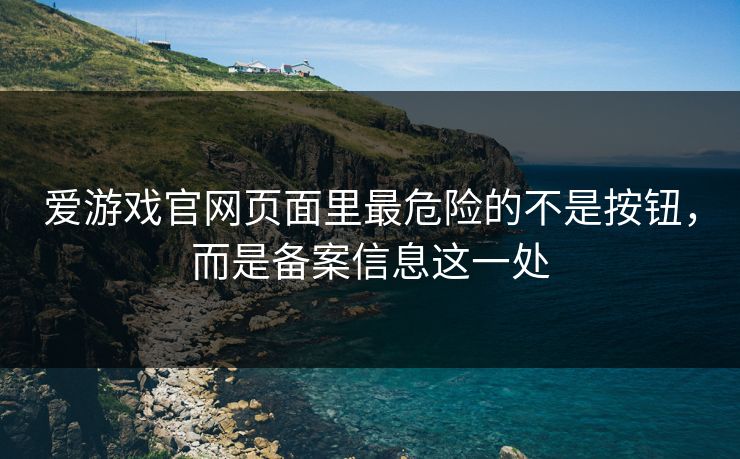 爱游戏官网页面里最危险的不是按钮，而是备案信息这一处