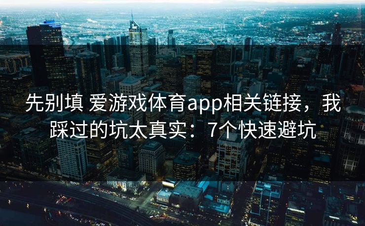 先别填 爱游戏体育app相关链接，我踩过的坑太真实：7个快速避坑