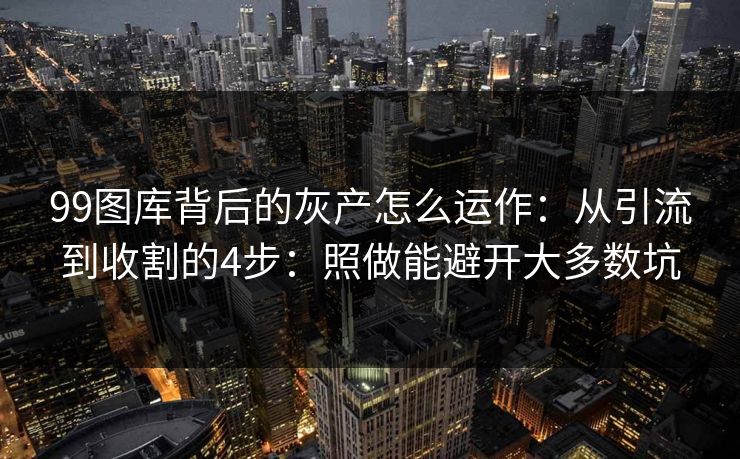 99图库背后的灰产怎么运作：从引流到收割的4步：照做能避开大多数坑