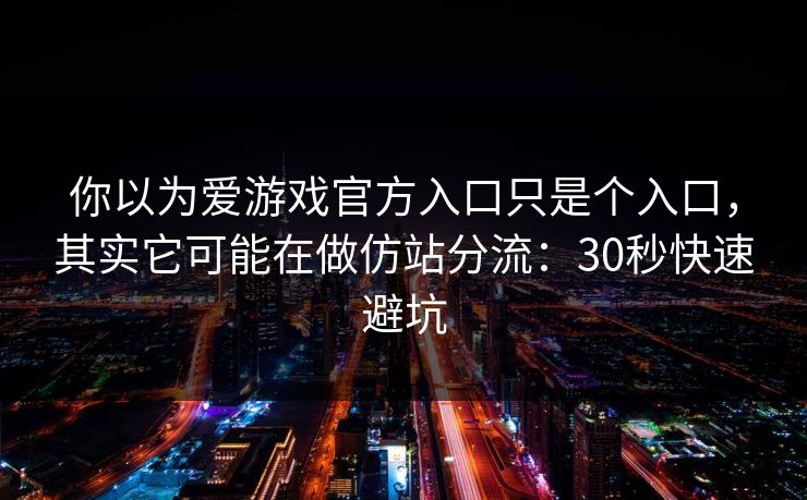 你以为爱游戏官方入口只是个入口，其实它可能在做仿站分流：30秒快速避坑