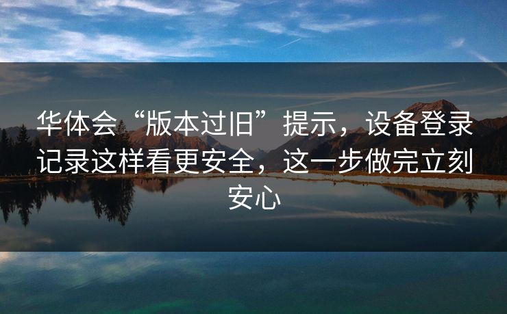 华体会“版本过旧”提示，设备登录记录这样看更安全，这一步做完立刻安心