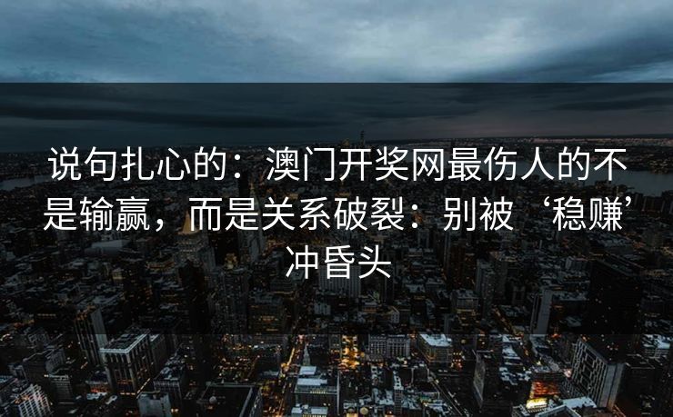 说句扎心的：澳门开奖网最伤人的不是输赢，而是关系破裂：别被‘稳赚’冲昏头
