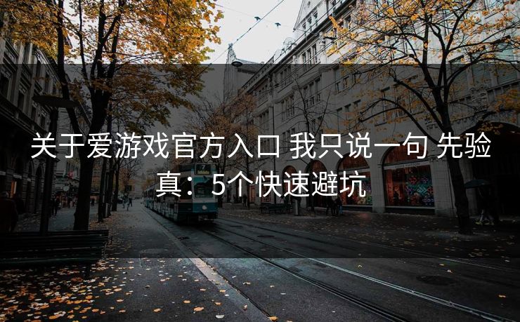 关于爱游戏官方入口 我只说一句 先验真：5个快速避坑