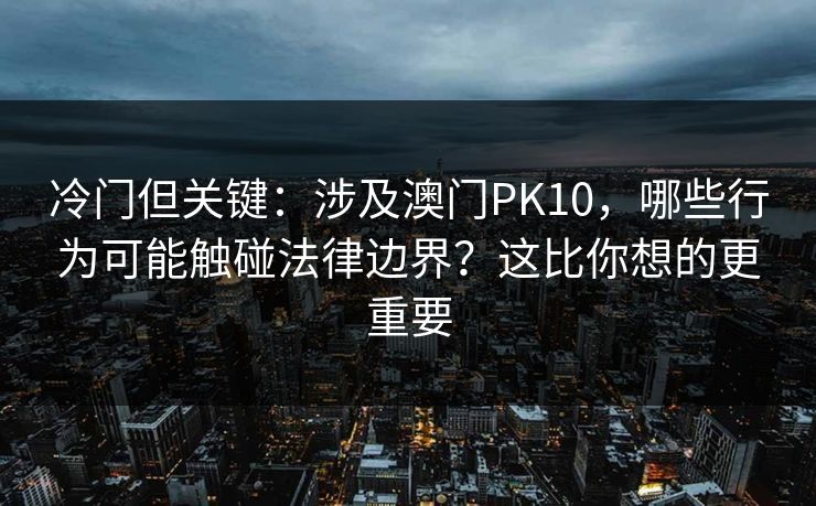 冷门但关键：涉及澳门PK10，哪些行为可能触碰法律边界？这比你想的更重要