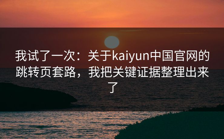 我试了一次：关于kaiyun中国官网的跳转页套路，我把关键证据整理出来了