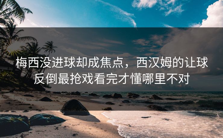 梅西没进球却成焦点，西汉姆的让球反倒最抢戏看完才懂哪里不对