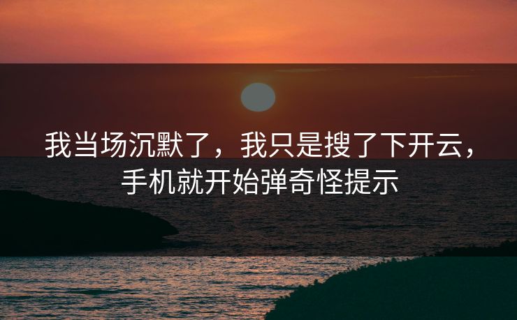我当场沉默了，我只是搜了下开云，手机就开始弹奇怪提示