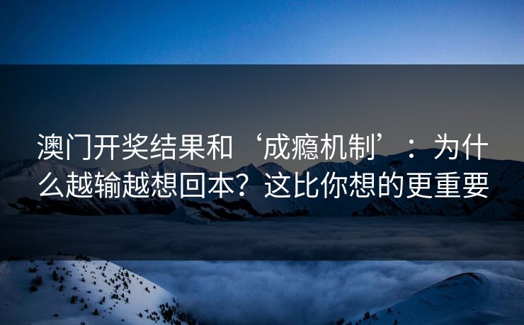 澳门开奖结果和‘成瘾机制’：为什么越输越想回本？这比你想的更重要