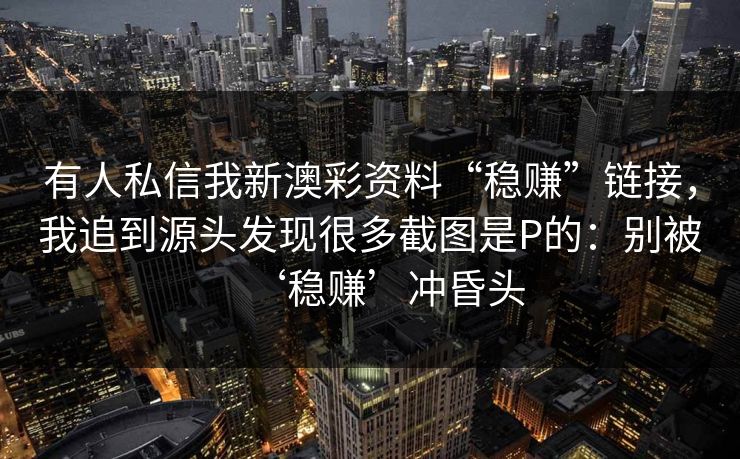 有人私信我新澳彩资料“稳赚”链接，我追到源头发现很多截图是P的：别被‘稳赚’冲昏头