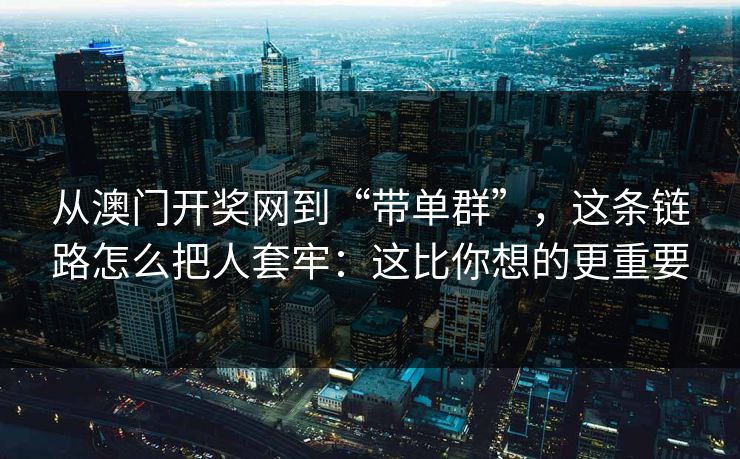 从澳门开奖网到“带单群”，这条链路怎么把人套牢：这比你想的更重要