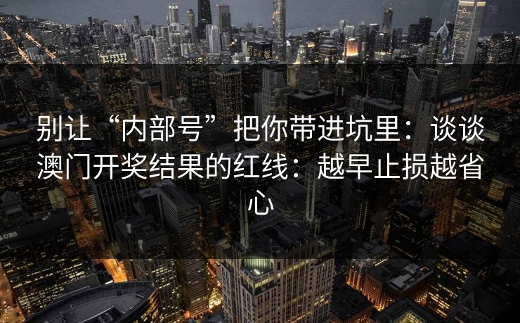 别让“内部号”把你带进坑里：谈谈澳门开奖结果的红线：越早止损越省心