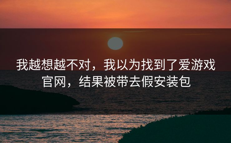 我越想越不对，我以为找到了爱游戏官网，结果被带去假安装包