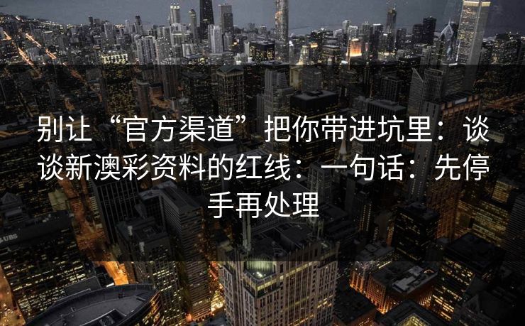 别让“官方渠道”把你带进坑里：谈谈新澳彩资料的红线：一句话：先停手再处理