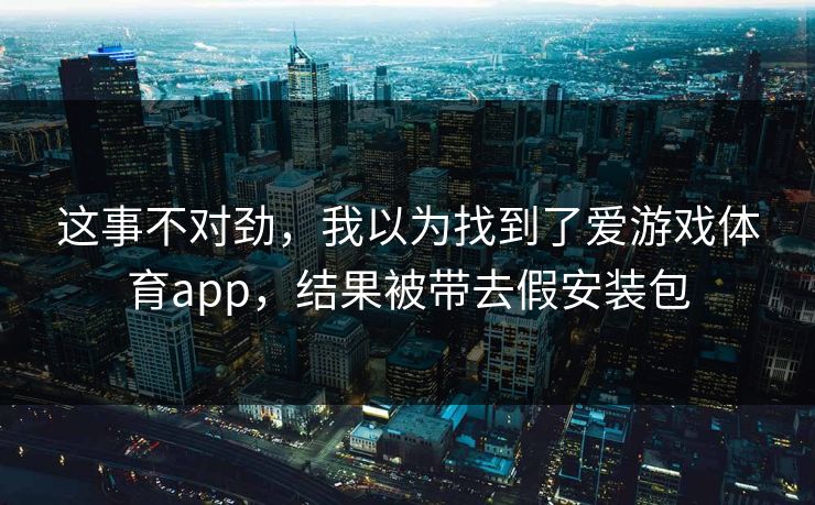 这事不对劲，我以为找到了爱游戏体育app，结果被带去假安装包