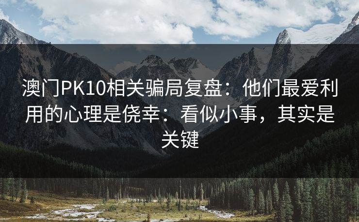 澳门PK10相关骗局复盘：他们最爱利用的心理是侥幸：看似小事，其实是关键