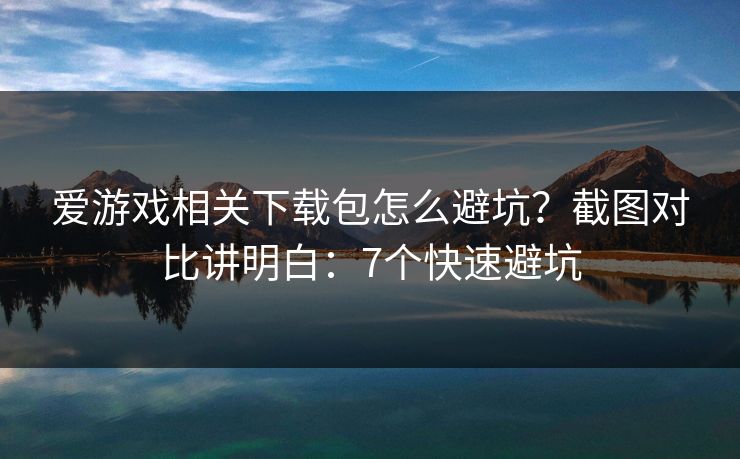 爱游戏相关下载包怎么避坑？截图对比讲明白：7个快速避坑