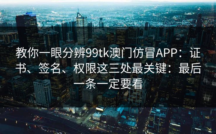 教你一眼分辨99tk澳门仿冒APP：证书、签名、权限这三处最关键：最后一条一定要看