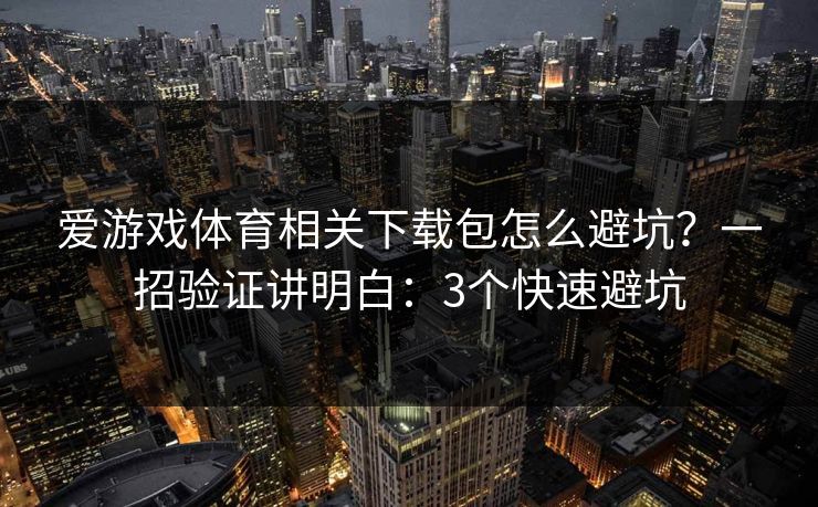 爱游戏体育相关下载包怎么避坑？一招验证讲明白：3个快速避坑