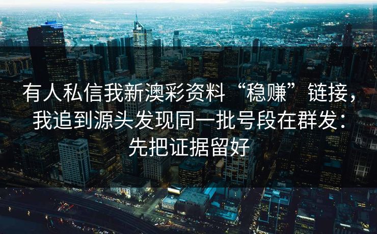 有人私信我新澳彩资料“稳赚”链接，我追到源头发现同一批号段在群发：先把证据留好