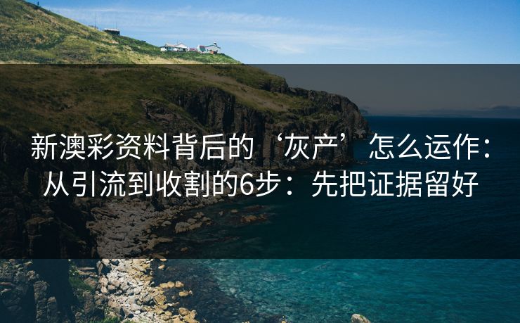 新澳彩资料背后的‘灰产’怎么运作：从引流到收割的6步：先把证据留好