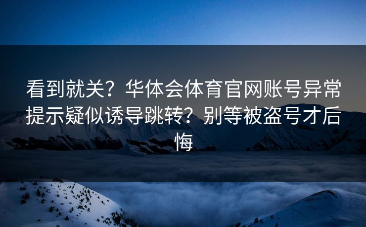 看到就关？华体会体育官网账号异常提示疑似诱导跳转？别等被盗号才后悔
