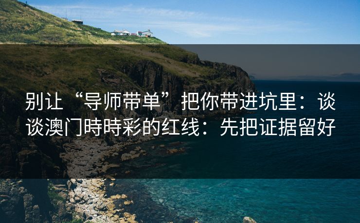 别让“导师带单”把你带进坑里：谈谈澳门時時彩的红线：先把证据留好