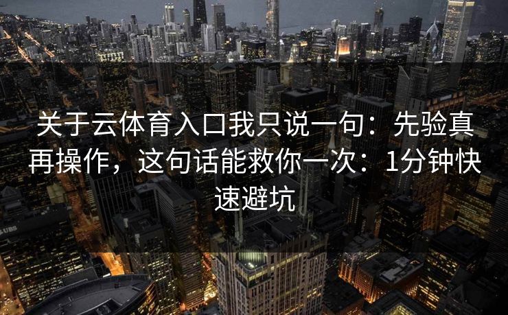 关于云体育入口我只说一句：先验真再操作，这句话能救你一次：1分钟快速避坑