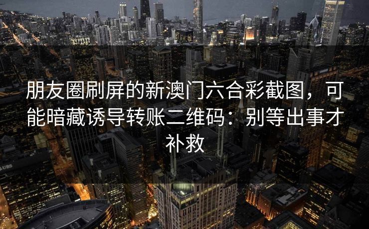 朋友圈刷屏的新澳门六合彩截图，可能暗藏诱导转账二维码：别等出事才补救