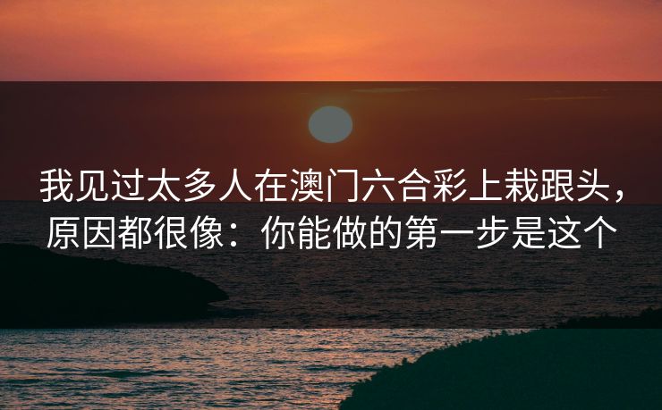 我见过太多人在澳门六合彩上栽跟头，原因都很像：你能做的第一步是这个
