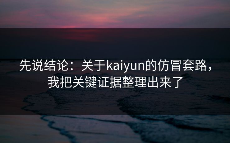 先说结论：关于kaiyun的仿冒套路，我把关键证据整理出来了
