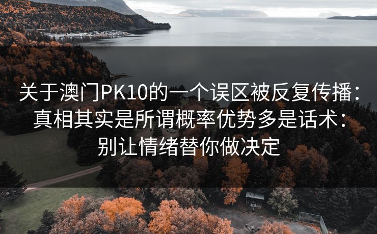 关于澳门PK10的一个误区被反复传播：真相其实是所谓概率优势多是话术：别让情绪替你做决定