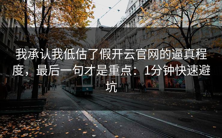 我承认我低估了假开云官网的逼真程度，最后一句才是重点：1分钟快速避坑