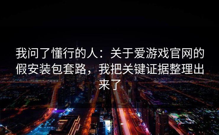 我问了懂行的人：关于爱游戏官网的假安装包套路，我把关键证据整理出来了
