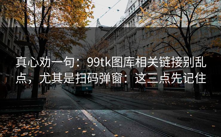 真心劝一句：99tk图库相关链接别乱点，尤其是扫码弹窗：这三点先记住