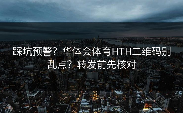 踩坑预警？华体会体育HTH二维码别乱点？转发前先核对
