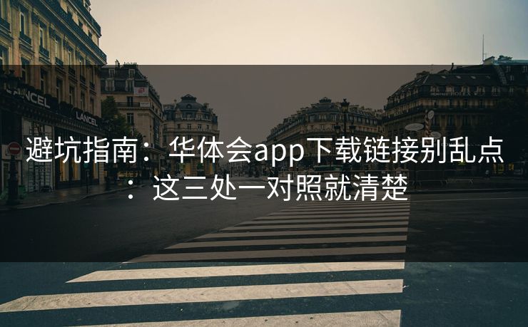 避坑指南:华体会app下载链接别乱点:这三处一对照就清楚 避坑指南:华体会app下载链接别乱点:这三处一对照就清楚