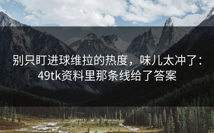 别只盯进球维拉的热度,味儿太冲了:49tk资料里那条线给了答案 别只盯进球维拉的热度,味儿太冲了:49tk资料里那条线给了答案