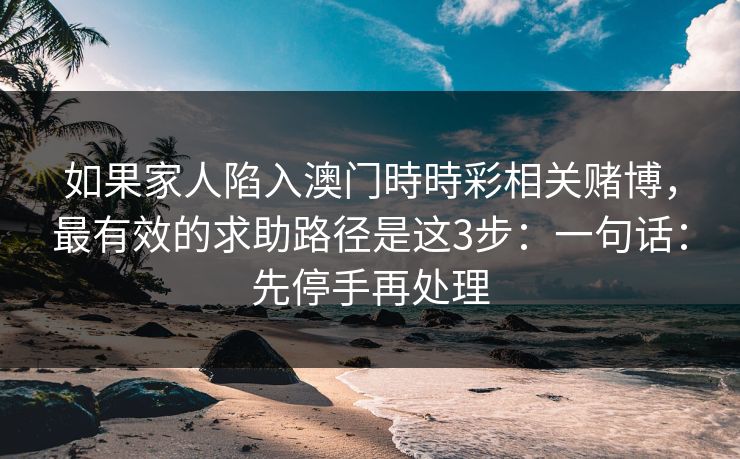 如果家人陷入澳门時時彩相关赌博，最有效的求助路径是这3步：一句话：先停手再处理