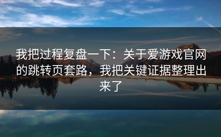 我把过程复盘一下:关于爱游戏官网的跳转页套路,我把关键证据整理出来了 我把过程复盘一下:关于爱游戏官网的跳转页套路,我把关键证据整理出来了